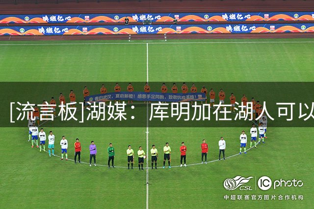 [流言板]湖媒：库明加在湖人可以得到首发位置，并与东契奇并肩作战
